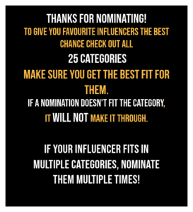 thanks for Nominating! to Give you favourite influencers the best chance Check out all 25 categories Make sure you get the best fit for them. If a nomination doesn't fit the category, it will not make it through. 